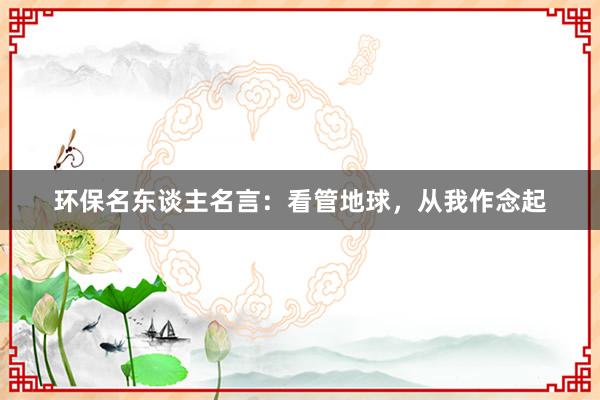 环保名东谈主名言：看管地球，从我作念起