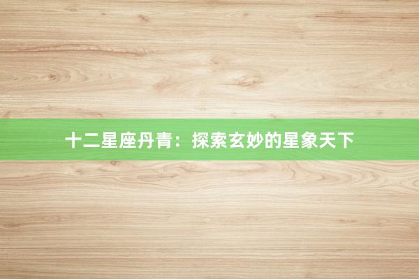十二星座丹青：探索玄妙的星象天下