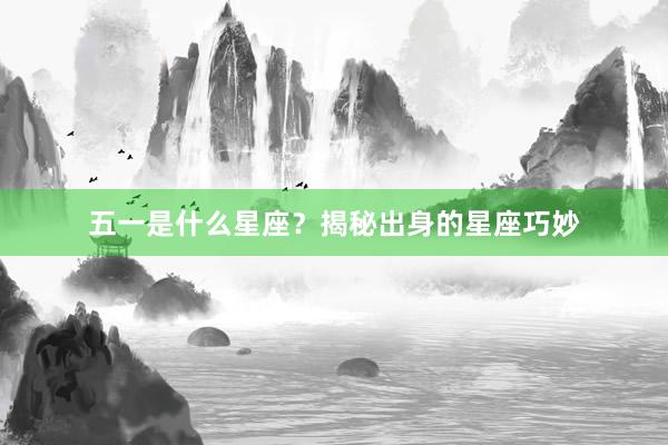 五一是什么星座？揭秘出身的星座巧妙